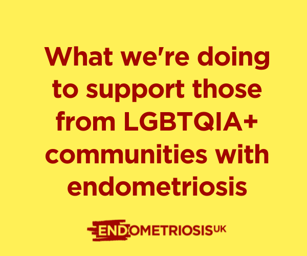 Graphic on a pale yellow background featuring dark red text that reads: “What we’re doing to support those from LGBTQIA+ communities with endometriosis”