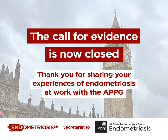 Graphic over a photo of the Houses of Parliament reading 'The call for evidence is now closed. Thank you for sharing your experiences of endometriosis at work with the APPG,' with the Endometriosis UK logo and the All-Party Parliamentary Group on Endometriosis logo below.