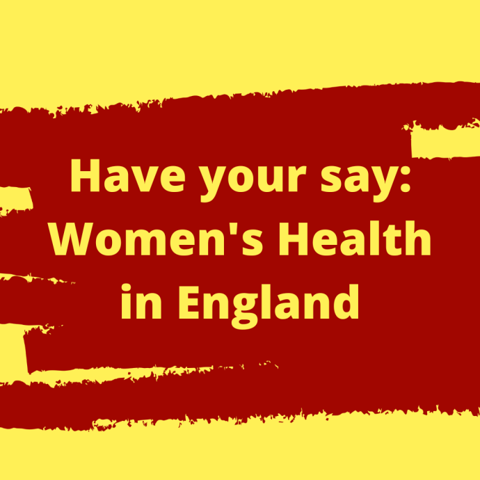 A graphic with bold yellow text reading "Have your say: Women's Health in England" centered on a dark red, brush-stroke banner shape against a bright yellow background.
